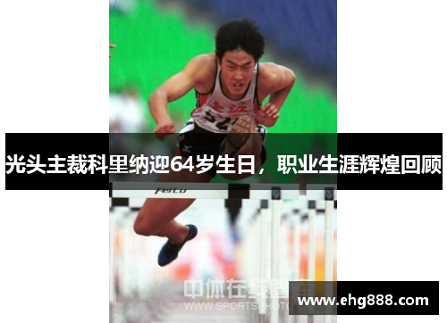光头主裁科里纳迎64岁生日，职业生涯辉煌回顾